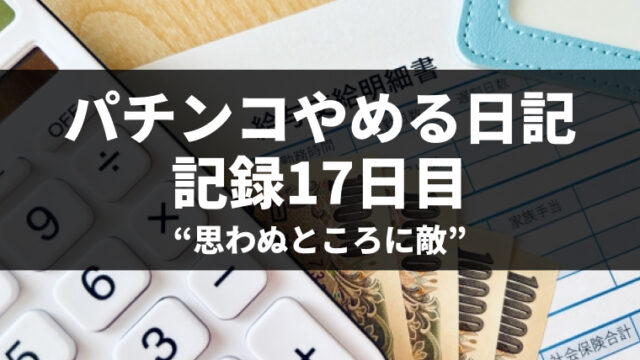 パチンコをやめて17日目（パチンコ断ち1回目）｜思わぬ敵