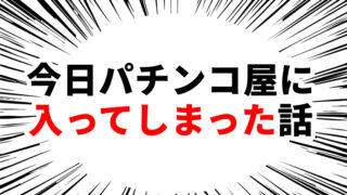 今日パチンコ屋に入ってしまった話