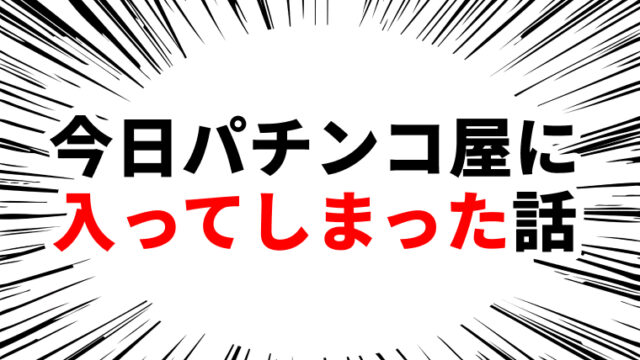 今日パチンコ屋に入ってしまった話