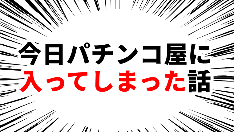 今日パチンコ屋に入ってしまった話